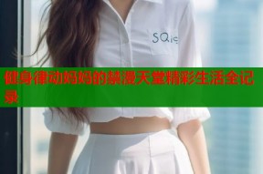 健身律动妈妈的禁漫天堂精彩生活全记录