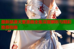 最新禁漫天堂漫画全集深度解析与精彩推荐指南