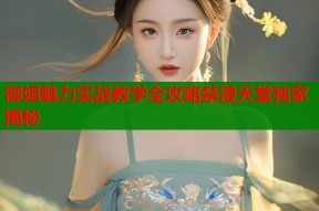 御姐魅力实战教学全攻略禁漫天堂独家揭秘