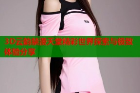 3D云韵禁漫天堂精彩世界探索与极致体验分享