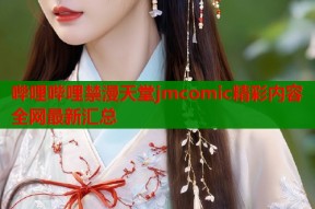 哔哩哔哩禁漫天堂jmcomic精彩内容全网最新汇总