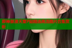 原神禁漫天堂P站精选高清图片合集赏析