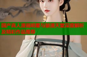 国产真人漫画明星与禁漫天堂深度解析及精彩作品推荐