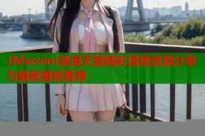 JMeroim禁漫天堂精彩漫画资源分享与最新更新推荐