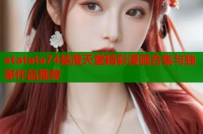 atatata74禁漫天堂精彩漫画合集与独家作品推荐