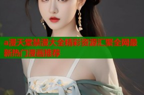 a漫天堂禁漫大全精彩资源汇聚全网最新热门漫画推荐