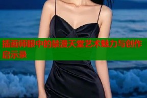 插画师眼中的禁漫天堂艺术魅力与创作启示录