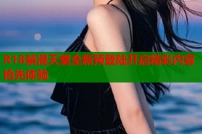 R18禁漫天堂全新预登陆开启精彩内容抢先体验