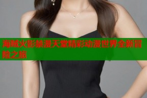 海贼火影禁漫天堂精彩动漫世界全新冒险之旅