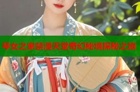 琴女之家禁漫天堂奇幻秘境探秘之旅