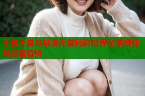 王者天堂与禁漫天堂精彩世界全景揭秘与深度解析
