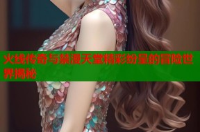 火线传奇与禁漫天堂精彩纷呈的冒险世界揭秘