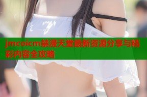 jmcoicm禁漫天堂最新资源分享与精彩内容全攻略