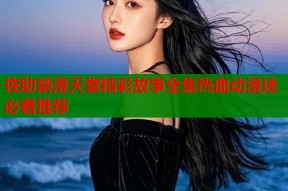 佐助禁漫天堂精彩故事全集热血动漫迷必看推荐