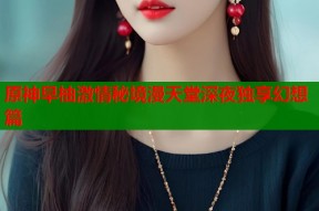 原神早柚激情秘境漫天堂深夜独享幻想篇