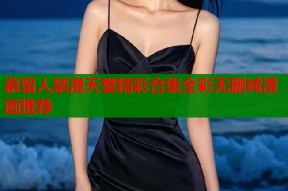 慕留人禁漫天堂精彩合集全彩无删减漫画推荐