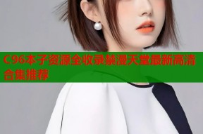 C96本子资源全收录禁漫天堂最新高清合集推荐