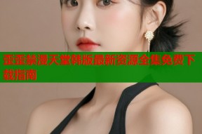 歪歪禁漫天堂韩版最新资源全集免费下载指南