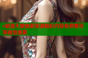 c禁漫天堂独家资源精彩内容免费看尽享视觉盛宴