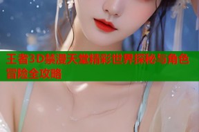王者3D禁漫天堂精彩世界探秘与角色冒险全攻略