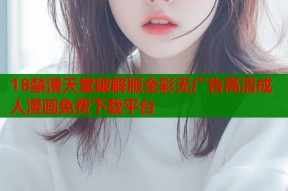 18禁漫天堂破解版全彩无广告高清成人漫画免费下载平台