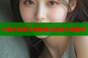 小梅与禁漫天堂的奇幻冒险之旅揭秘