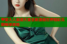 甲斐大人禁漫天堂全新漫画世界精彩无限畅享体验