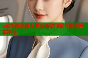 a免费漫禁漫天堂全新资源聚合高清畅享平台