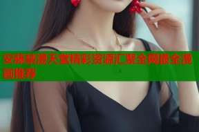 安藤禁漫天堂精彩资源汇聚全网最全漫画推荐