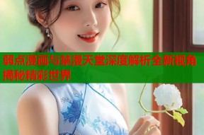 弱点漫画与禁漫天堂深度解析全新视角揭秘精彩世界