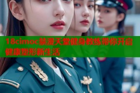 18cimoc禁漫天堂健身教练带你开启健康塑形新生活