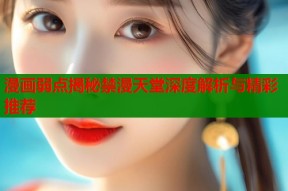 漫画弱点揭秘禁漫天堂深度解析与精彩推荐