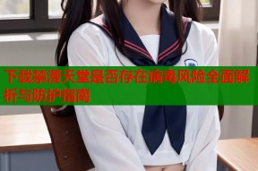 下载禁漫天堂是否存在病毒风险全面解析与防护指南