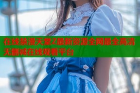 在线禁漫天堂Z最新资源全网最全高清无删减在线观看平台