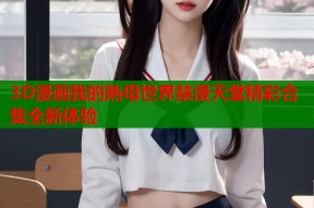 3D漫画我的熟母世界禁漫天堂精彩合集全新体验