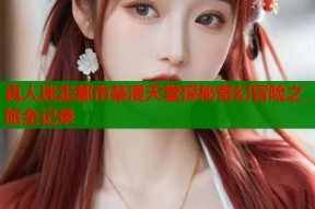 真人迷走都市禁漫天堂探秘奇幻冒险之旅全记录