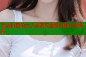 无法抗拒的女人禁漫天堂奇幻魅力全揭秘