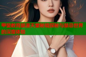 甲斐教育禁漫天堂秘境探秘与禁忌世界的深度体验