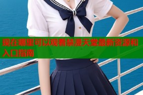 现在哪里可以观看禁漫天堂最新资源和入口指南