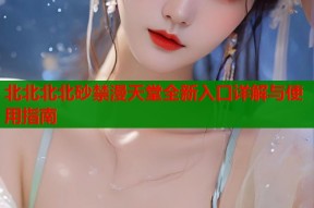 北北北北砂禁漫天堂全新入口详解与使用指南