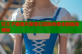 狂王子禁漫天堂奇幻冒险传奇全新篇章揭秘