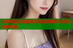 丝袜堕落之路禁漫天堂深度解析与精彩故事集锦