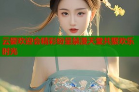 云婴欢迎会精彩纷呈禁漫天堂共聚欢乐时光