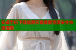 安卓手机下载禁漫天堂最新资源安全快速指南