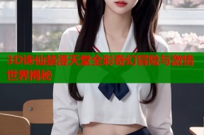 3D诛仙禁漫天堂全彩奇幻冒险与激情世界揭秘