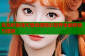 北北砂禁漫天堂动漫精彩世界全新体验与推荐