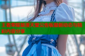 王者荣耀禁漫天堂公告板最新动态与精彩内容分享