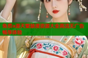 免费a漫天堂禁漫资源大全高清无广告畅享体验