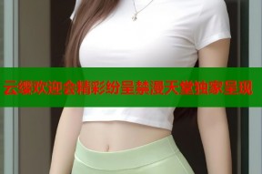 云缨欢迎会精彩纷呈禁漫天堂独家呈现