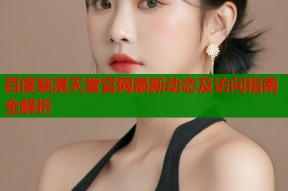 百度禁漫天堂官网最新动态及访问指南全解析